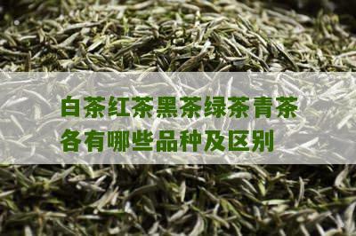 白茶红茶黑茶绿茶青茶各有哪些品种及区别