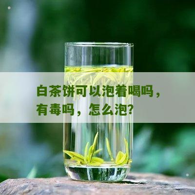 白茶饼可以泡着喝吗，有毒吗，怎么泡？