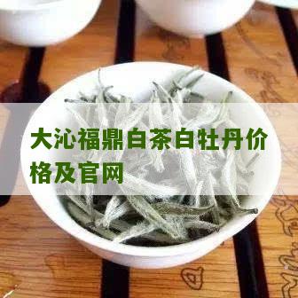 大沁福鼎白茶白牡丹价格及官网