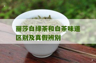 丽莎白绿茶和白茶味道区别及真假辨别