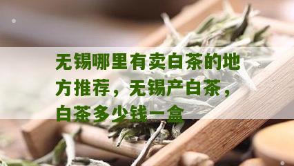 无锡哪里有卖白茶的地方推荐，无锡产白茶，白茶多少钱一盒