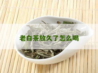 老白茶放久了怎么喝