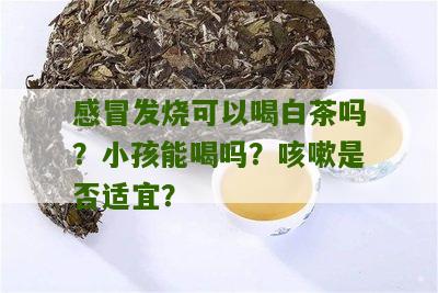 感冒发烧可以喝白茶吗？小孩能喝吗？咳嗽是否适宜？