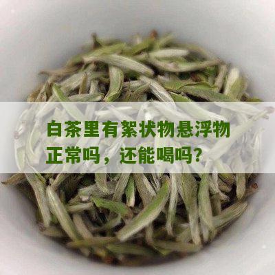 白茶里有絮状物悬浮物正常吗，还能喝吗？