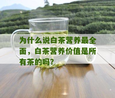 为什么说白茶营养最全面，白茶营养价值是所有茶的吗？