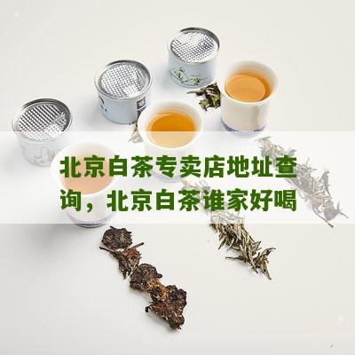 北京白茶专卖店地址查询，北京白茶谁家好喝