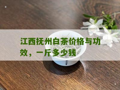 江西抚州白茶价格与功效，一斤多少钱