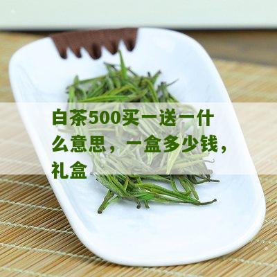 白茶500买一送一什么意思，一盒多少钱，礼盒