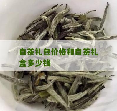 白茶礼包价格和白茶礼盒多少钱