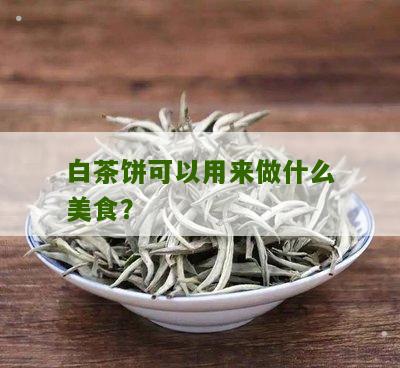 白茶饼可以用来做什么美食？