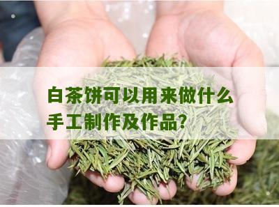 白茶饼可以用来做什么手工制作及作品？