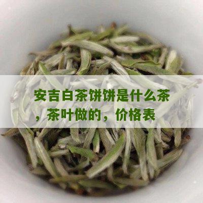 安吉白茶饼饼是什么茶，茶叶做的，价格表