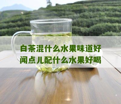 白茶混什么水果味道好闻点儿配什么水果好喝