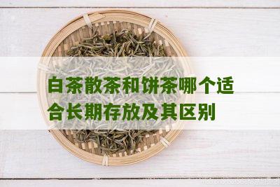 白茶散茶和饼茶哪个适合长期存放及其区别