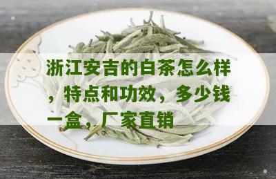 浙江安吉的白茶怎么样，特点和功效，多少钱一盒，厂家直销