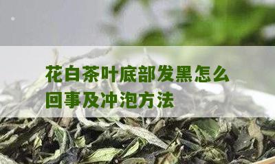 花白茶叶底部发黑怎么回事及冲泡方法