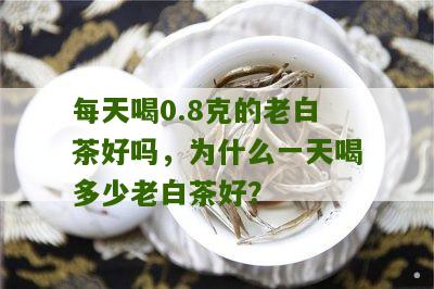 每天喝0.8克的老白茶好吗，为什么一天喝多少老白茶好？