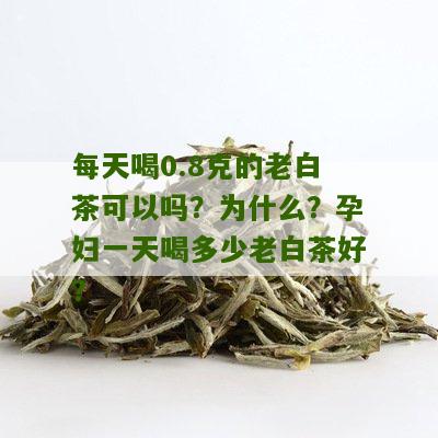 每天喝0.8克的老白茶可以吗？为什么？孕妇一天喝多少老白茶好？