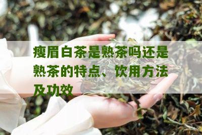 瘦眉白茶是熟茶吗还是熟茶的特点、饮用方法及功效