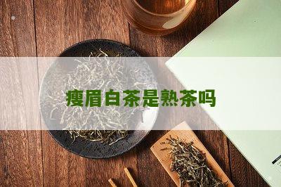 瘦眉白茶是熟茶吗