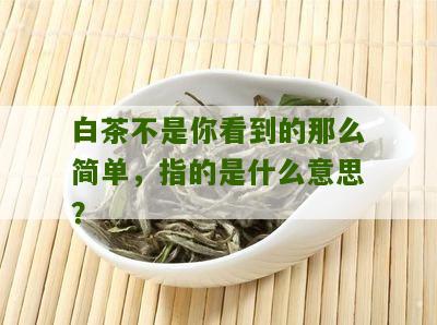 白茶不是你看到的那么简单，指的是什么意思？