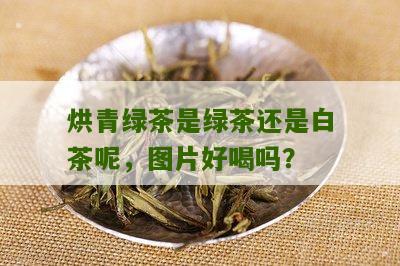 烘青绿茶是绿茶还是白茶呢，图片好喝吗？