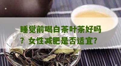 睡觉前喝白茶叶茶好吗？女性减肥是否适宜？