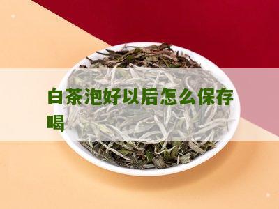 白茶泡好以后怎么保存喝