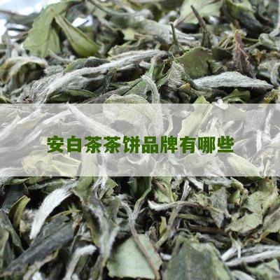 安白茶茶饼品牌有哪些