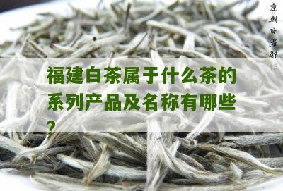 福建白茶属于什么茶的系列产品及名称有哪些?