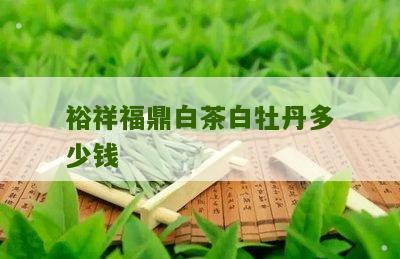 裕祥福鼎白茶白牡丹多少钱