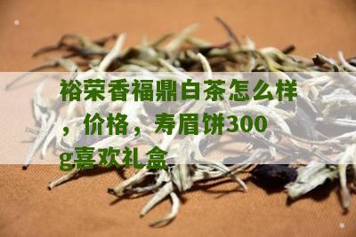 裕荣香福鼎白茶怎么样，价格，寿眉饼300g喜欢礼盒