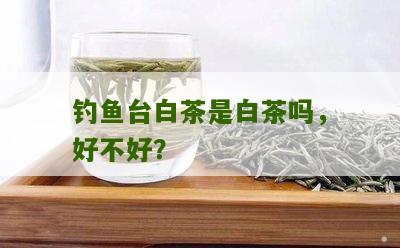 钓鱼台白茶是白茶吗，好不好？