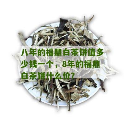 八年的福鼎白茶饼值多少钱一个，8年的福鼎白茶饼什么价？