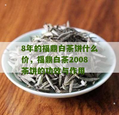 8年的福鼎白茶饼什么价，福鼎白茶2008茶饼的功效与作用