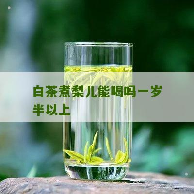 白茶煮梨儿能喝吗一岁半以上