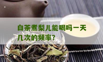 白茶煮梨儿能喝吗一天几次的频率？