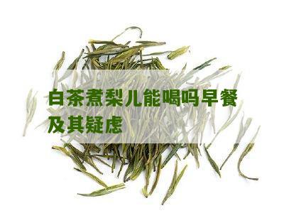 白茶煮梨儿能喝吗早餐及其疑虑