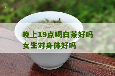 晚上19点喝白茶好吗女生对身体好吗