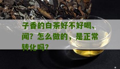 子香的白茶好不好喝、闻？怎么做的，是正常转化吗？