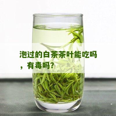 泡过的白茶茶叶能吃吗，有毒吗？