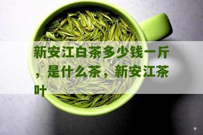 新安江白茶多少钱一斤，是什么茶，新安江茶叶