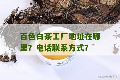 百色白茶工厂地址在哪里？电话联系方式？