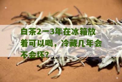 白茶2一3年在冰箱放着可以喝，冷藏几年会不会坏？