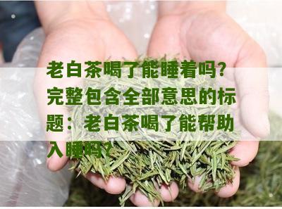 老白茶喝了能睡着吗？完整包含全部意思的标题：老白茶喝了能帮助入睡吗？