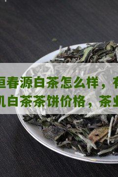 恒春源白茶怎么样，有机白茶茶饼价格，茶业