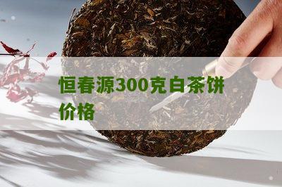 恒春源300克白茶饼价格