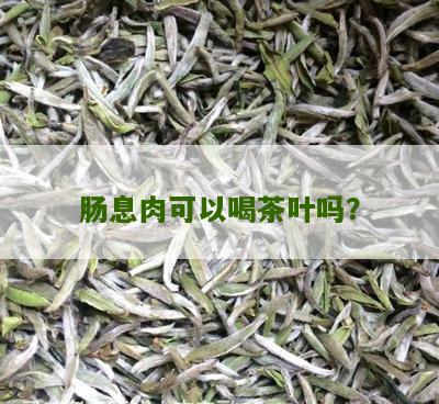 肠息肉可以喝茶叶吗？