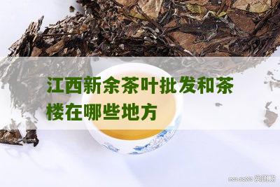 江西新余茶叶批发和茶楼在哪些地方