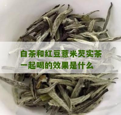 白茶和红豆薏米芡实茶一起喝的效果是什么